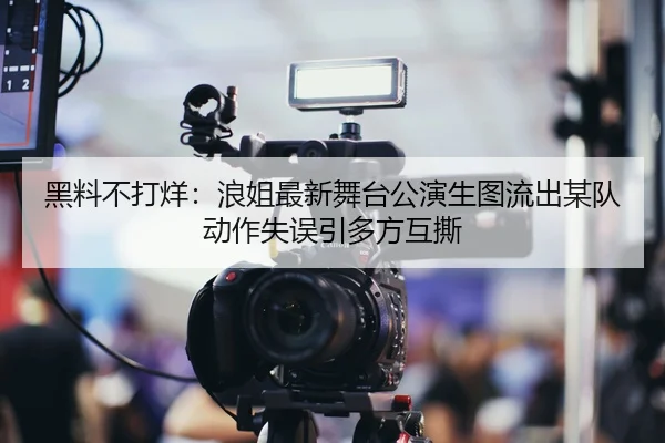 黑料不打烊：浪姐最新舞台公演生图流出某队动作失误引多方互撕